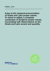 A key to the classical pronunciation of Greek and Latin proper names. To which is added, a complete vocabulary of Scripture proper names. Concluding with Observations on the Greek and Latin accent and quantity