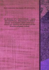 An abstract of a commentarie ... upon the Galathians. Whereunto is added Divine and morall Latine sentences which are cited in the margent of the Practice of piety, transl