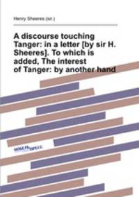 A discourse touching Tanger: in a letter [by sir H. Sheeres]. To which is added, The interest of Tanger: by another hand