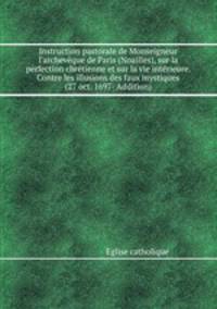 Instruction pastorale de Monseigneur l`archevque de Paris (Noailles), sur la perfection chrtienne et sur la vie intrieure. Contre les illusions des faux mystiques (27 oct. 1697- Addition)