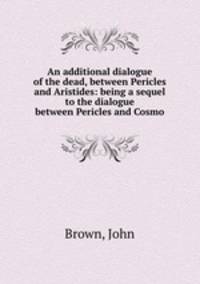 An additional dialogue of the dead, between Pericles and Aristides: being a sequel to the dialogue between Pericles and Cosmo