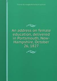An address on female education, delivered in Portsmouth, New-Hampshire, October 26, 1827