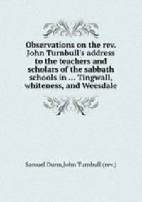 Observations on the rev. John Turnbull`s address to the teachers and scholars of the sabbath schools in ... Tingwall, whiteness, and Weesdale