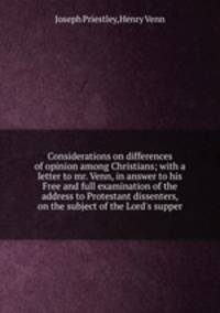 Considerations on differences of opinion among Christians; with a letter to mr. Venn, in answer to his Free and full examination of the address to Protestant dissenters, on the subject of the Lord`s supper