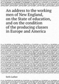 An address to the working men of New England, on the State of education, and on the condition of the producing classes in Europe and America