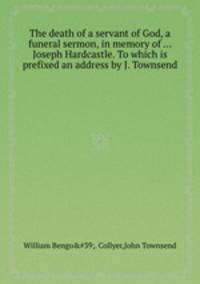 The death of a servant of God, a funeral sermon, in memory of ... Joseph Hardcastle. To which is prefixed an address by J. Townsend