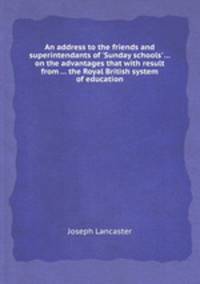 An address to the friends and superintendants of `Sunday schools` ... on the advantages that with result from ... the Royal British system of education