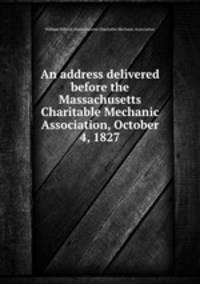 An address delivered before the Massachusetts Charitable Mechanic Association, October 4, 1827