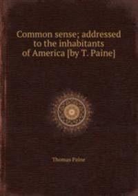Common sense; addressed to the inhabitants of America [by T. Paine].