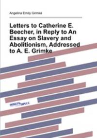 Letters to Catherine E. Beecher, in Reply to An Essay on Slavery and Abolitionism, Addressed to A. E. Grimke
