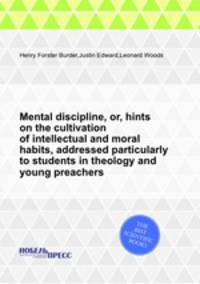 Mental discipline, or, hints on the cultivation of intellectual and moral habits, addressed particularly to students in theology and young preachers