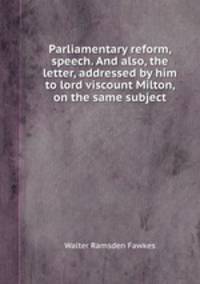 Parliamentary reform, speech. And also, the letter, addressed by him to lord viscount Milton, on the same subject