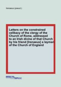 Letters on the constrained celibacy of the clergy of the Church of Rome, addressed to an Irish divine of that Church by his friend [Irenaeus] a layman of the Church of England