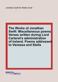 The Works of Jonathan Swift: Miscellaneous poems. Verses written during Lord Carteret`s administration of Ireland. Poems addressed to Vanessa and Stella