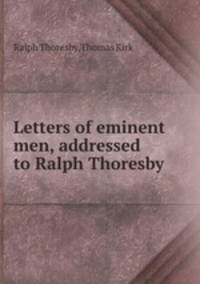 Letters of eminent men, addressed to Ralph Thoresby