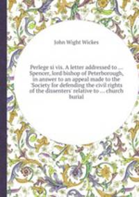 Perlege si vis. A letter addressed to ... Spencer, lord bishop of Peterborough, in answer to an appeal made to the `Society for defending the civil rights of the dissenters` relative to ... church burial