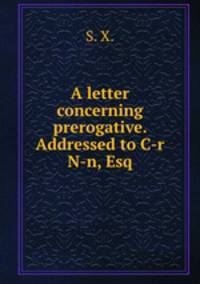 A letter concerning prerogative. Addressed to C-r N-n, Esq