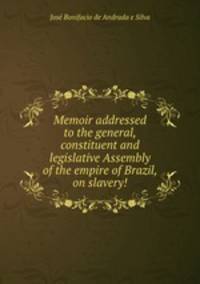 Memoir addressed to the general, constituent and legislative Assembly of the empire of Brazil, on slavery!
