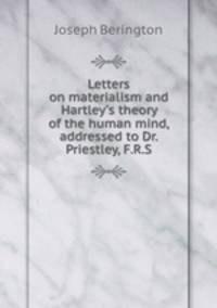 Letters on materialism and Hartley`s theory of the human mind, addressed to Dr. Priestley, F.R.S.