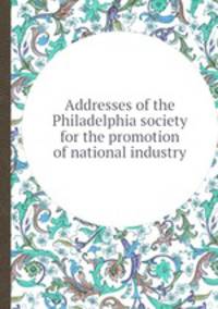 Addresses of the Philadelphia society for the promotion of national industry