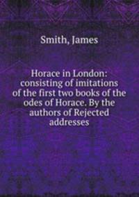 Horace in London: consisting of imitations of the first two books of the odes of Horace. By the authors of Rejected addresses