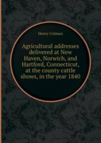 Agricultural addresses delivered at New Haven, Norwich, and Hartford, Connecticut, at the county cattle shows, in the year 1840