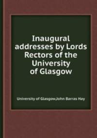 Inaugural addresses by Lords Rectors of the University of Glasgow