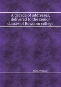 A decade of addresses, delivered to the senior classes of Bowdoin college