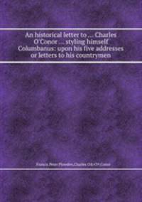 An historical letter to ... Charles O`Conor ... styling himself Columbanus: upon his five addresses or letters to his countrymen