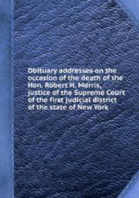 Obituary addresses on the occasion of the death of the Hon. Robert H. Morris, justice of the Supreme Court of the first judicial district of the state of New York