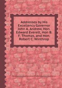 Addresses by His Excellency Governor John A. Andrew, Hon. Edward Everett, Hon B. F. Thomas, and Hon. Robert C. Winthrop