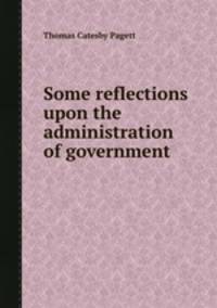 Some reflections upon the administration of government