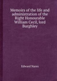 Memoirs of the life and administration of the Right Honourable William Cecil, lord Burghley