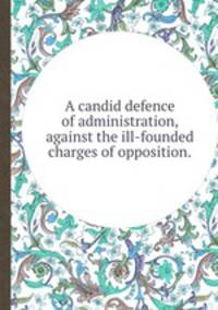 A candid defence of administration, against the ill-founded charges of opposition..