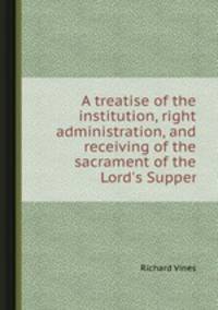 A treatise of the institution, right administration, and receiving of the sacrament of the Lord`s Supper