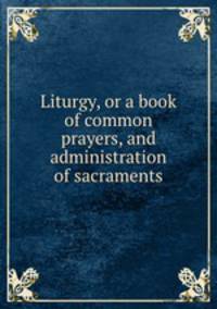 Liturgy, or a book of common prayers, and administration of sacraments