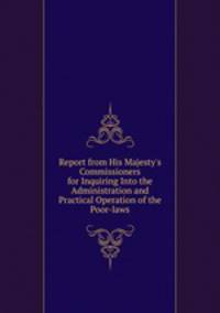 Report from His Majesty`s Commissioners for Inquiring Into the Administration and Practical Operation of the Poor-laws