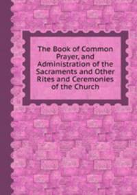 The Book of Common Prayer, and Administration of the Sacraments and Other Rites and Ceremonies of the Church