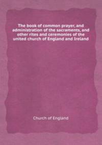 The book of common prayer, and administration of the sacraments, and other rites and ceremonies of the united church of England and Ireland