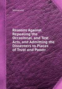 Reasons Against Repealing the Occasional, and Test Acts, and Admitting the Dissenters to Places of Trust and Power