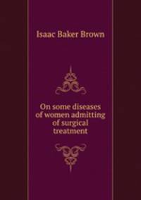 On some diseases of women admitting of surgical treatment