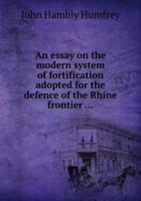 An essay on the modern system of fortification adopted for the defence of the Rhine frontier ...