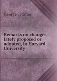 Remarks on changes lately proposed or adopted, in Harvard University