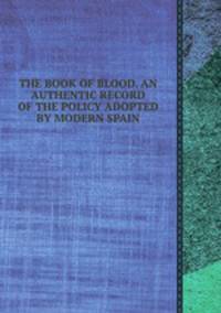 THE BOOK OF BLOOD. AN AUTHENTIC RECORD OF THE POLICY ADOPTED BY MODERN SPAIN