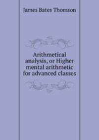 Arithmetical analysis, or Higher mental arithmetic for advanced classes