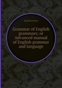 Grammar of English grammars; or Advanced manual of English grammar and language