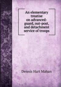 An elementary treatise on advanced-guard, out-post, and detachment service of troops
