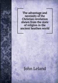 The advantage and necessity of the Christian revelation shewn from the state of religion in the ancient heathen world