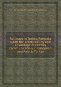 Railways in Turkey. Remarks upon the practicability and advantage of railway communication in European and Asiatic Turkey