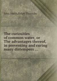 The curiosities of common water, or The advantages thereof, in preventing and curing many distempers ...